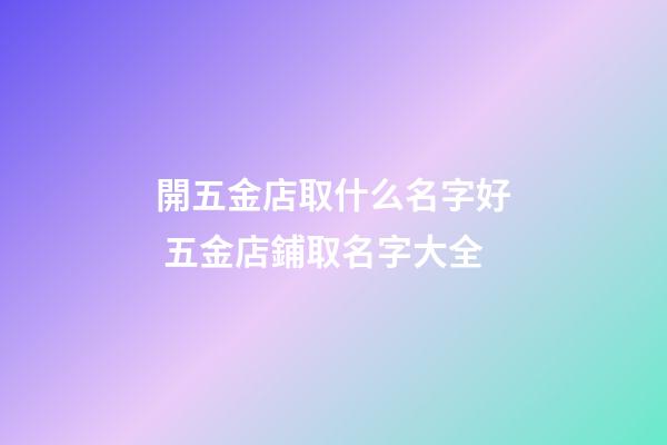 開五金店取什么名字好 五金店鋪取名字大全-第1張-店鋪起名-玄機派